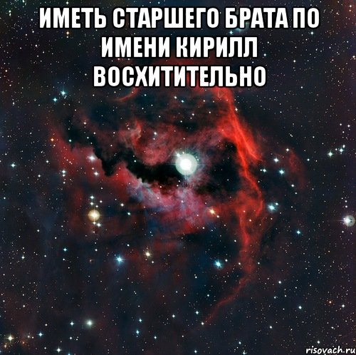 Иметь старшего брата по имени Кирилл восхитительно 