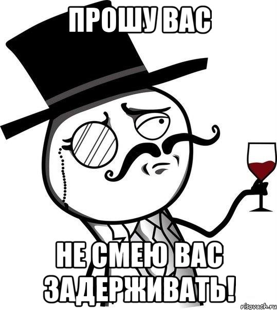 Прошу вас не смею вас задерживать!