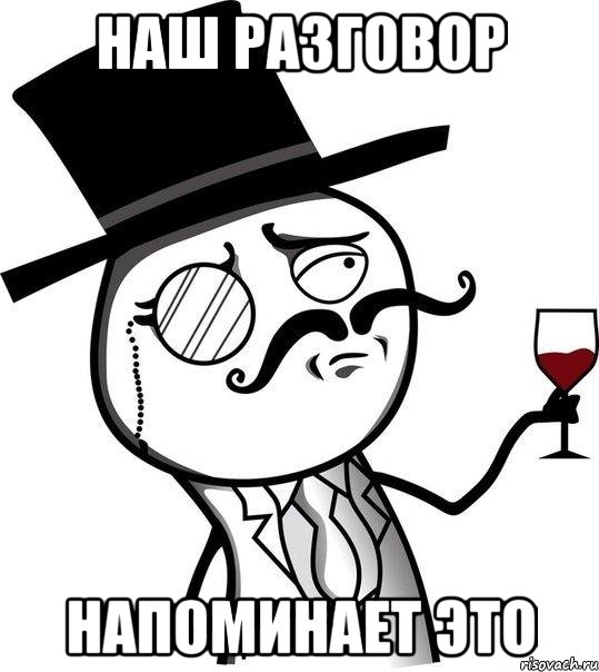 Наш разговор напоминает это