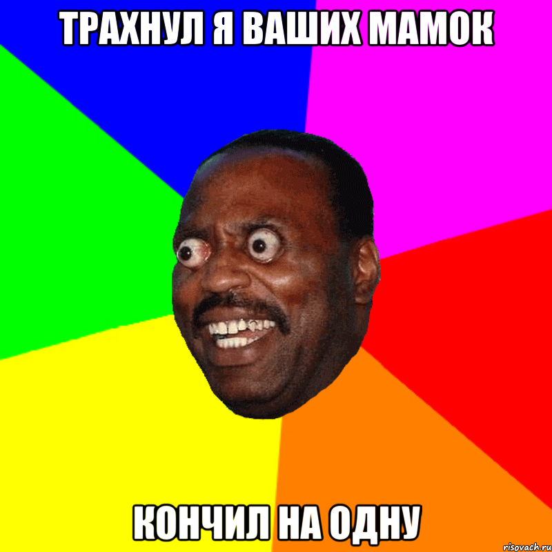 Трахнул я ваших мамок Кончил на одну