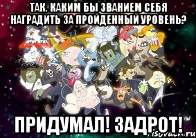 так. каким бы званием себя наградить за пройденный уровень? придумал! ЗАДРОТ!, Мем Изображение-шаблон