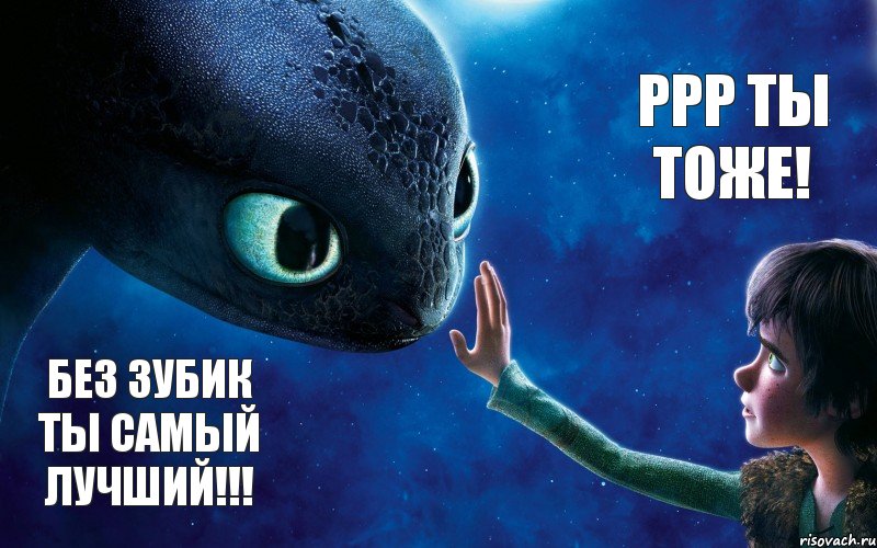 Без зубик ты самый лучший!!! Ррр ты тоже!