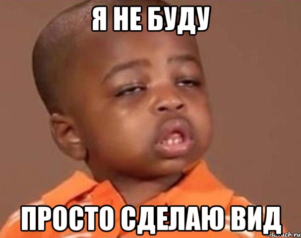Я НЕ БУДУ ПРОСТО СДЕЛАЮ ВИД, Мем  Какой пацан (негритенок)