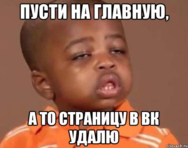 Пусти на главную, а то страницу в вк удалю, Мем  Какой пацан (негритенок)