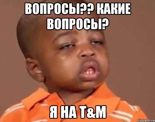 Вопросы?? Какие вопросы? Я на T&M, Мем  Какой пацан (негритенок)