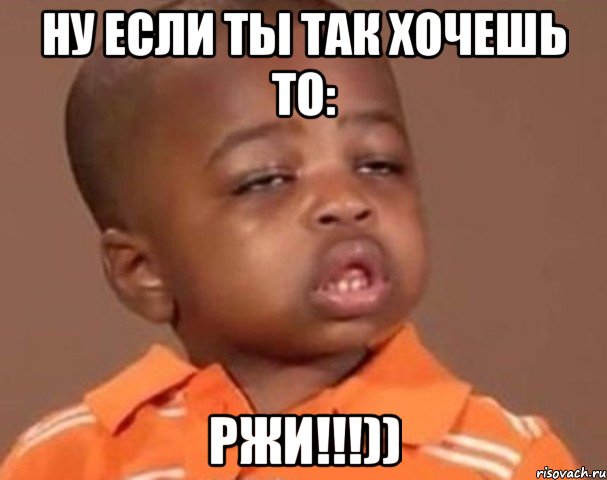 ну если ты так хочешь то: РЖИ!!!)), Мем  Какой пацан (негритенок)