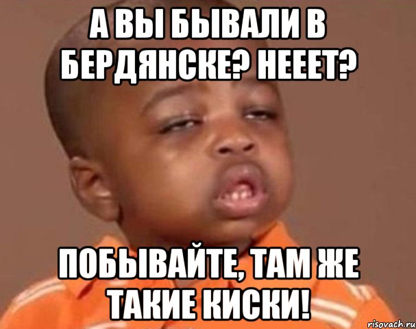 А вы бывали в Бердянске? Нееет? Побывайте, там же такие киски!, Мем  Какой пацан (негритенок)