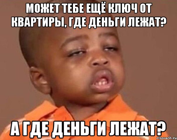 Может тебе ещё ключ от квартиры, где деньги лежат? А где деньги лежат?, Мем  Какой пацан (негритенок)