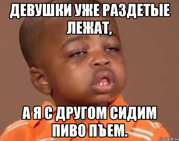 Девушки уже раздетые лежат, А я с другом сидим пиво пъем., Мем  Какой пацан (негритенок)