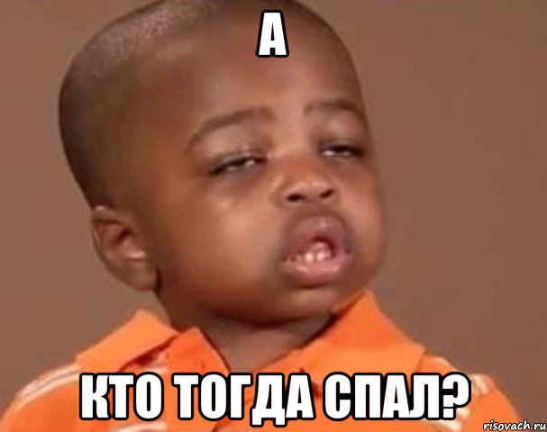 А КТО ТОГДА СПАЛ?, Мем  Какой пацан (негритенок)