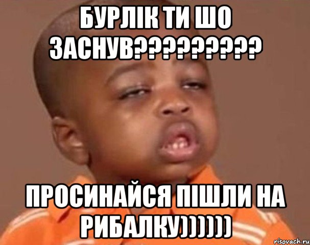 БУРЛІК ТИ ШО ЗАСНУВ????????? ПРОСИНАЙСЯ ПІШЛИ НА РИБАЛКУ)))))), Мем  Какой пацан (негритенок)