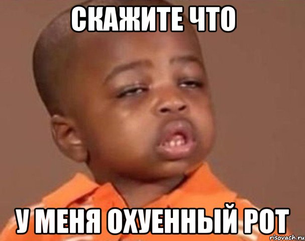 Скажите что У меня охуенный роТ, Мем  Какой пацан (негритенок)