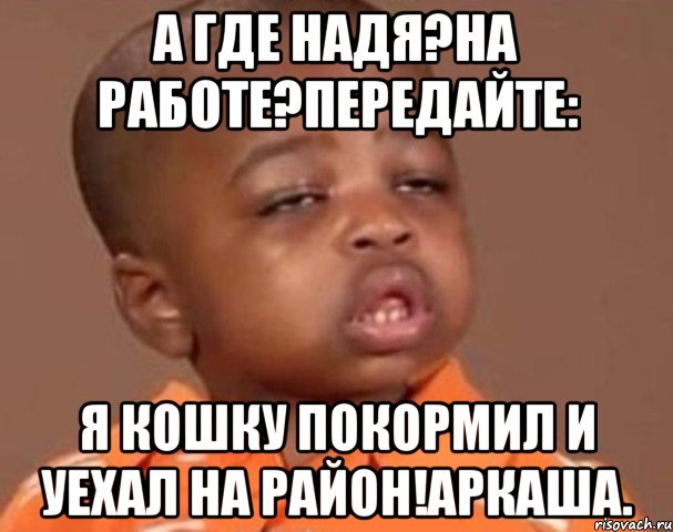 А где Надя?на работе?передайте: Я кошку покормил и уехал на район!Аркаша., Мем  Какой пацан (негритенок)