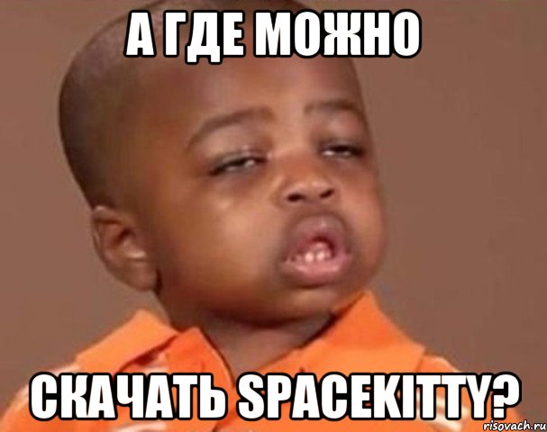 А где можно скачать SpaceKitty?, Мем  Какой пацан (негритенок)