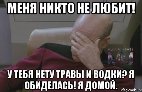 Меня никто не любит! У тебя нету травы и водки? Я обиделась! Я домой.