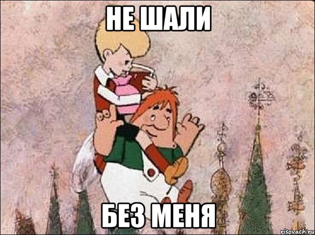 Не шали Без меня