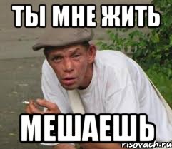 Ты мне жить мешаешь
