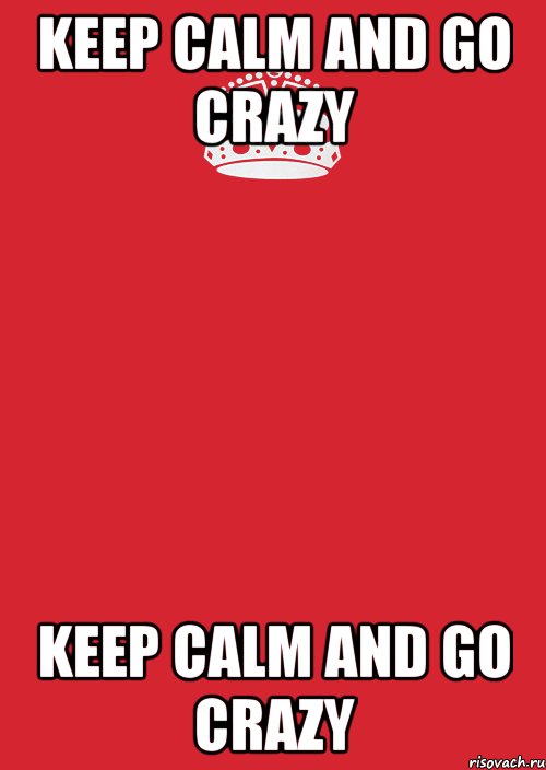 keep calm and GO CRAZY keep calm and GO CRAZY