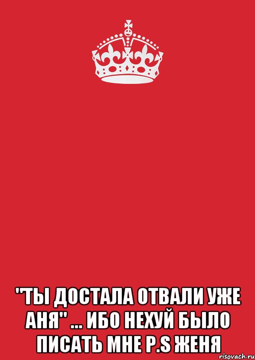  "ты достала отвали уже АНЯ" ... Ибо нехуй было писать мне P.S Женя, Комикс Keep Calm 3