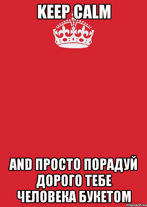 KEEP CALM AND ПРОСТО ПОРАДУЙ ДОРОГО ТЕБЕ ЧЕЛОВЕКА БУКЕТОМ, Комикс Keep Calm 3