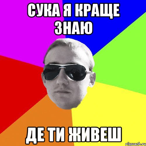 сука я краще знаю де ти живеш