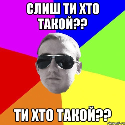 слиш ти хто такой?? ти хто такой??