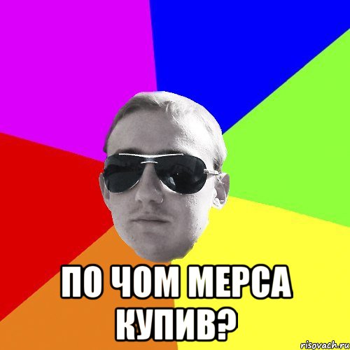  по чом мерса купив?