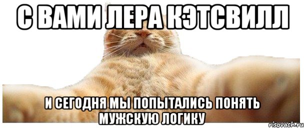 С вами Лера Кэтсвилл И сегодня мы попытались понять мужскую логику, Мем   Кэтсвилл