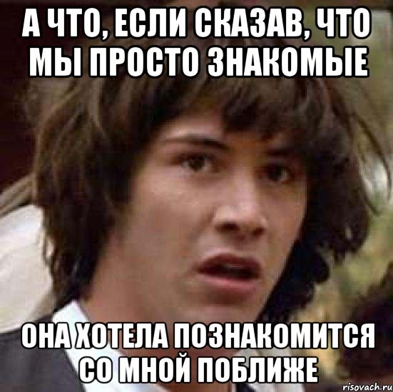 А что, если сказав, что мы просто знакомые она хотела познакомится со мной поближе, Мем А что если (Киану Ривз)