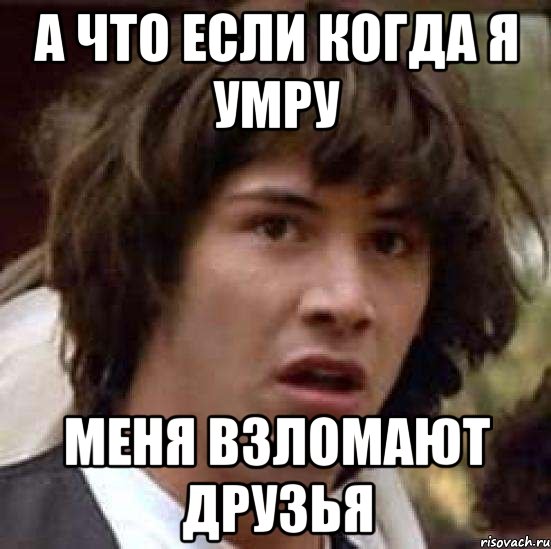 А что если когда я умру Меня взломают друзья, Мем А что если (Киану Ривз)