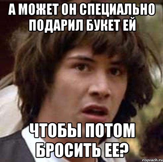 А может он специально подарил букет ей чтобы потом бросить ее?, Мем А что если (Киану Ривз)