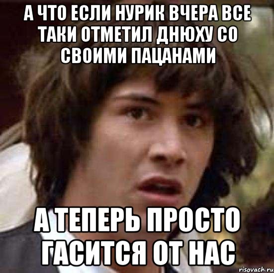 А что если Нурик вчера все таки отметил днюху со своими пацанами А теперь просто гасится от нас, Мем А что если (Киану Ривз)