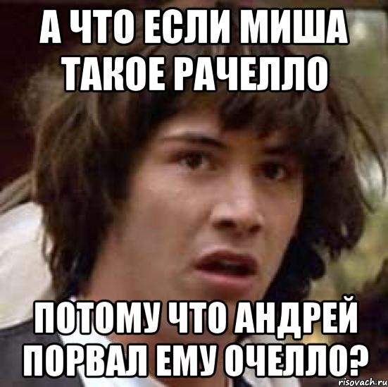 А ЧТО ЕСЛИ МИША ТАКОЕ РАЧЕЛЛО ПОТОМУ ЧТО АНДРЕЙ ПОРВАЛ ЕМУ ОЧЕЛЛО?, Мем А что если (Киану Ривз)