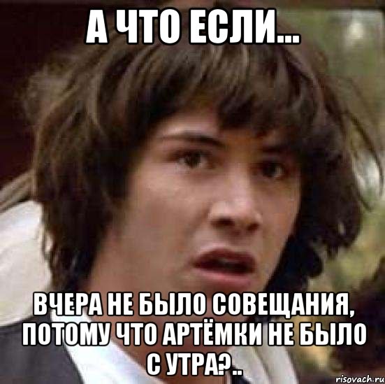 а что если... Вчера не было совещания, потому что Артёмки не было с утра?.., Мем А что если (Киану Ривз)