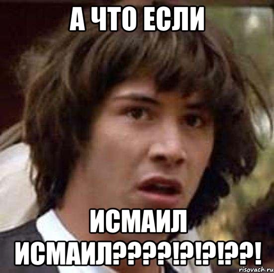 А ЧТО ЕСЛИ ИСМАИЛ ИСМАИЛ????!?!?!??!, Мем А что если (Киану Ривз)