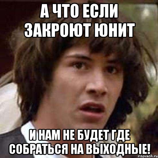 а что если закроют юнит и нам не будет где собраться на выходные!, Мем А что если (Киану Ривз)