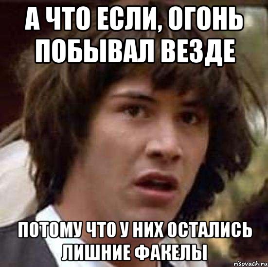 А что если, огонь побывал везде потому что у них остались лишние факелы, Мем А что если (Киану Ривз)