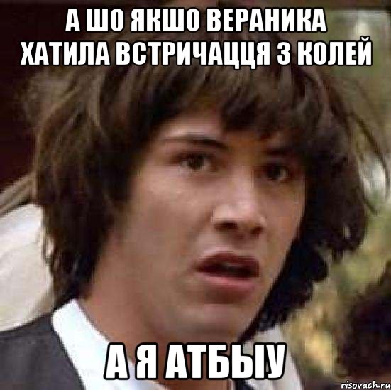 А шо якшо вераника хатила встричацця з колей а я атбыу, Мем А что если (Киану Ривз)