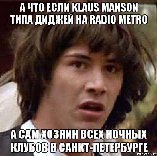 А что если KLAUS MANSON типа диджей на RADIO METRO А сам хозяин всех ночных клубов в Санкт-Петербурге, Мем А что если (Киану Ривз)