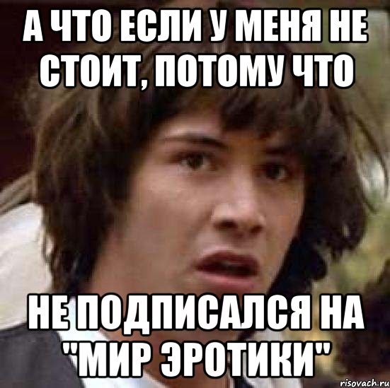 А ЧТО ЕСЛИ У МЕНЯ НЕ СТОИТ, ПОТОМУ ЧТО НЕ ПОДПИСАЛСЯ НА "Мир Эротики", Мем А что если (Киану Ривз)