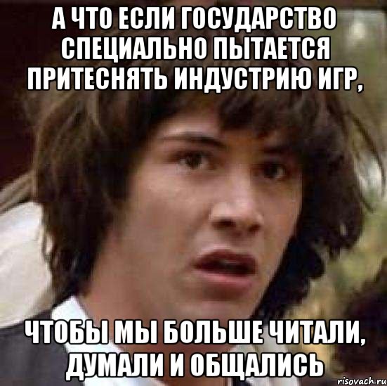 А что если государство специально пытается притеснять индустрию игр, чтобы мы больше читали, думали и общались, Мем А что если (Киану Ривз)