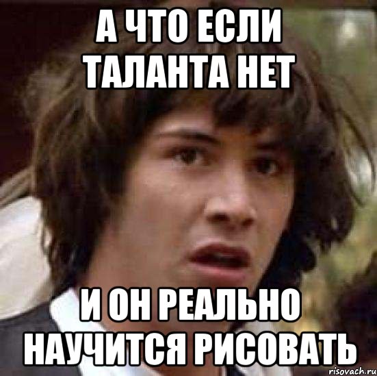 А что если таланта нет И он реально научится рисовать, Мем А что если (Киану Ривз)