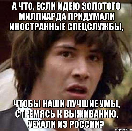 А что, если идею золотого миллиарда придумали иностранные спецслужбы, чтобы наши лучшие умы, стремясь к выживанию, уехали из России?, Мем А что если (Киану Ривз)