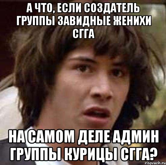 А что, если создатель группы Завидные женихи СГГА На самом деле админ группы Курицы СГГА?, Мем А что если (Киану Ривз)