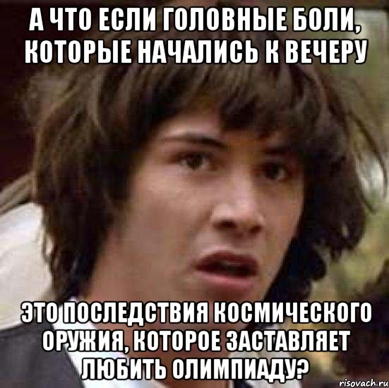 А ЧТО ЕСЛИ ГОЛОВНЫЕ БОЛИ, КОТОРЫЕ НАЧАЛИСЬ К ВЕЧЕРУ ЭТО ПОСЛЕДСТВИЯ КОСМИЧЕСКОГО ОРУЖИЯ, КОТОРОЕ ЗАСТАВЛЯЕТ ЛЮБИТЬ ОЛИМПИАДУ?, Мем А что если (Киану Ривз)