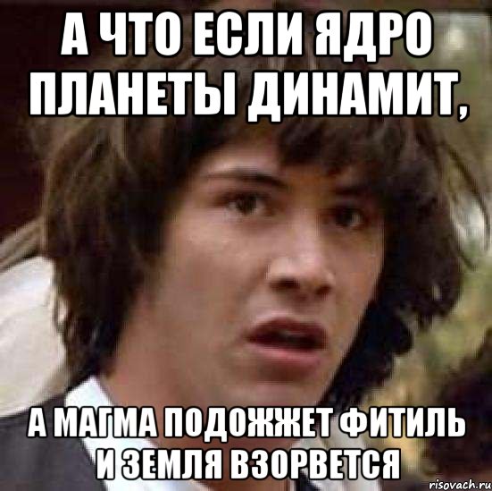 А что если ядро планеты динамит, а магма подожжет фитиль и Земля взорвется, Мем А что если (Киану Ривз)