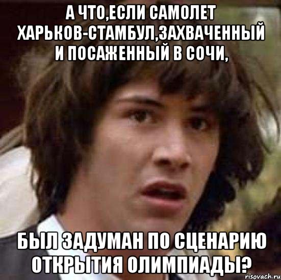 а что,если самолет харьков-стамбул,захваченный и посаженный в Сочи, был задуман по сценарию открытия олимпиады?, Мем А что если (Киану Ривз)