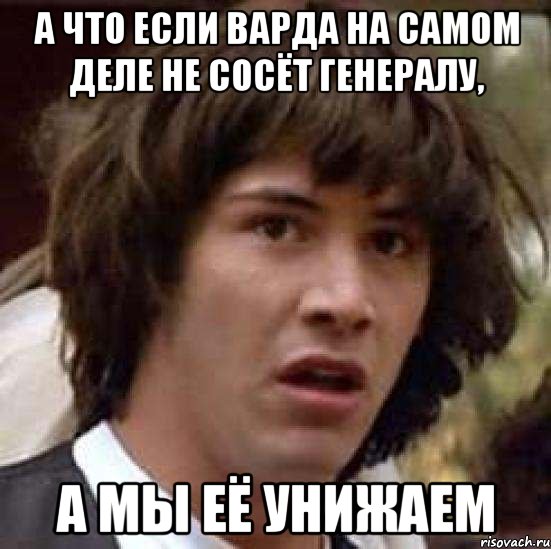 А что если Варда на самом деле не сосёт генералу, А мы её унижаем, Мем А что если (Киану Ривз)