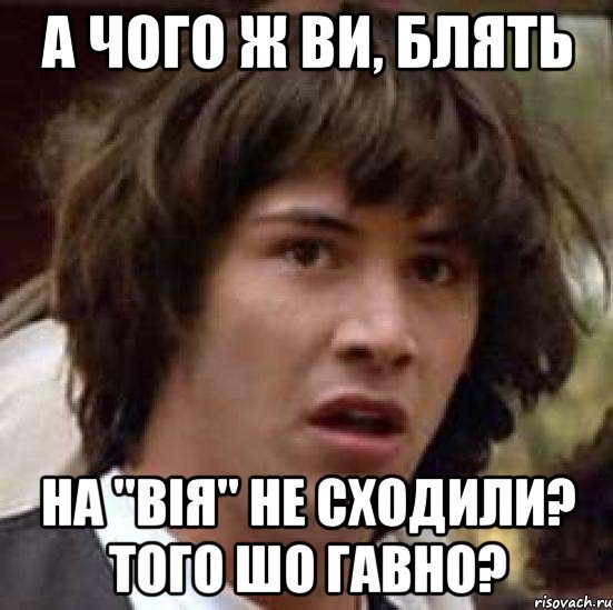 А ЧОГО Ж ВИ, БЛЯТЬ НА "ВІЯ" НЕ СХОДИЛИ? ТОГО ШО ГАВНО?, Мем А что если (Киану Ривз)