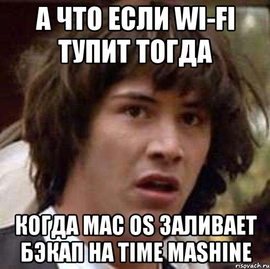 А что если wi-fi тупит тогда Когда mac os заливает бэкап на time mashine, Мем А что если (Киану Ривз)